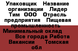 Упаковщик › Название организации ­ Лидер Тим, ООО › Отрасль предприятия ­ Пищевая промышленность › Минимальный оклад ­ 34 000 - Все города Работа » Вакансии   . Томская обл.